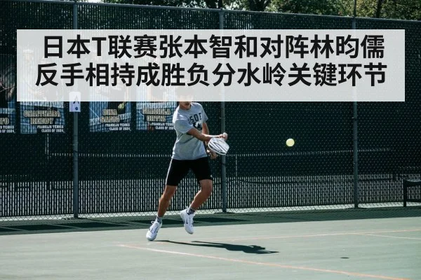 日本T联赛张本智和对阵林昀儒 反手相持成胜负分水岭关键环节