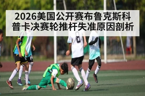 2026美国公开赛布鲁克斯科普卡决赛轮推杆失准原因剖析