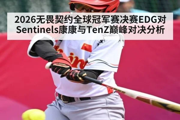 2026无畏契约全球冠军赛决赛EDG对Sentinels康康与TenZ巅峰对决分析