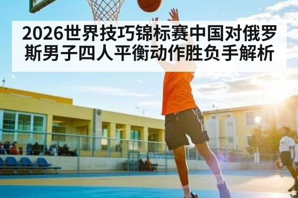 2026世界技巧锦标赛中国对俄罗斯男子四人平衡动作胜负手解析