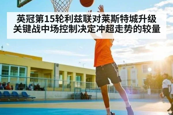 英冠第15轮利兹联对莱斯特城升级关键战中场控制决定冲超走势的较量