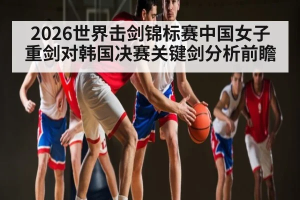 2026世界击剑锦标赛中国女子重剑对韩国决赛关键剑分析前瞻